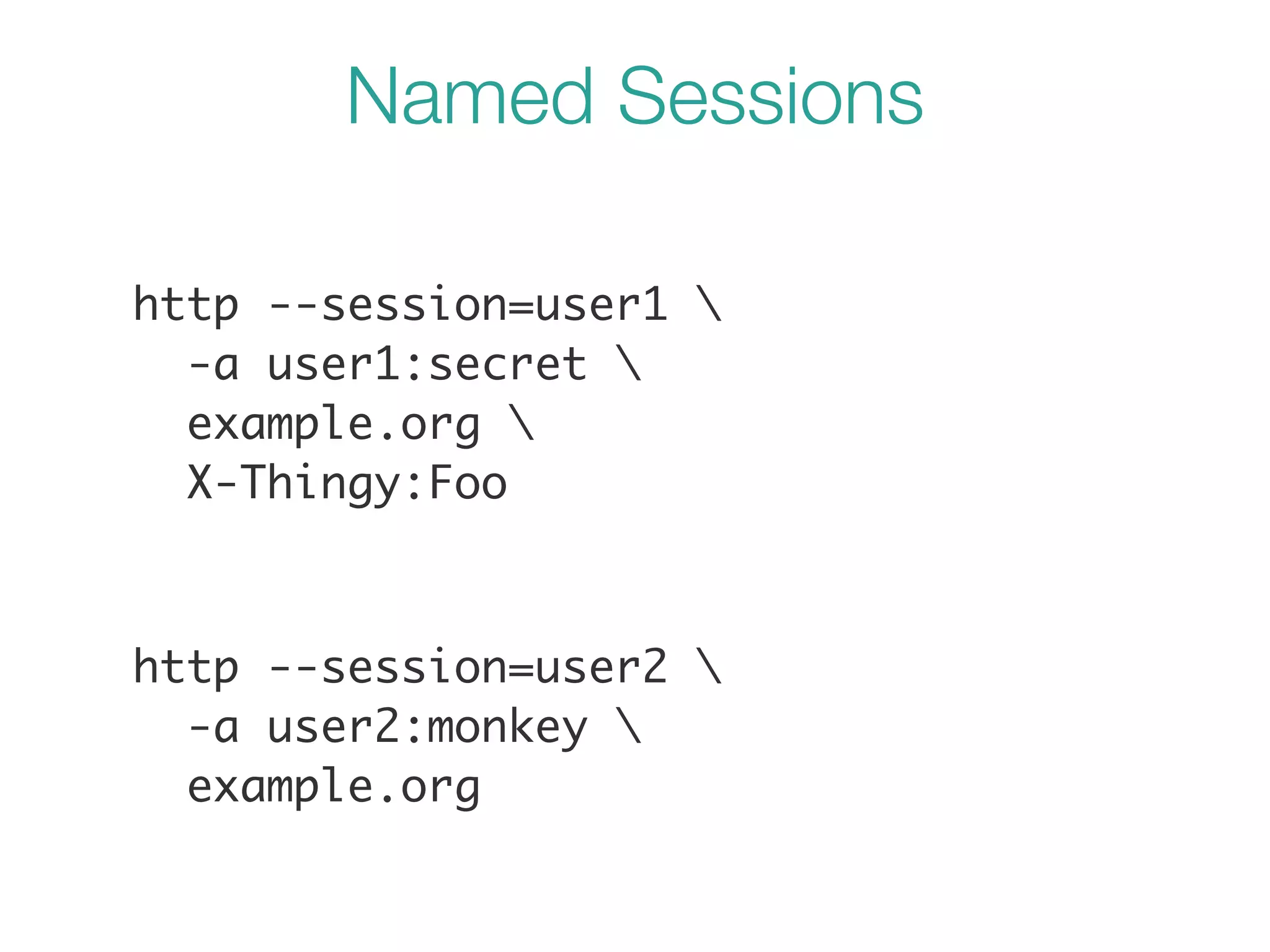http --session=user1 	
-a user1:secret 	
example.org 	
X-Thingy:Foo
http --session=user2 	
-a user2:monkey 	
example.org
Named Sessions
 