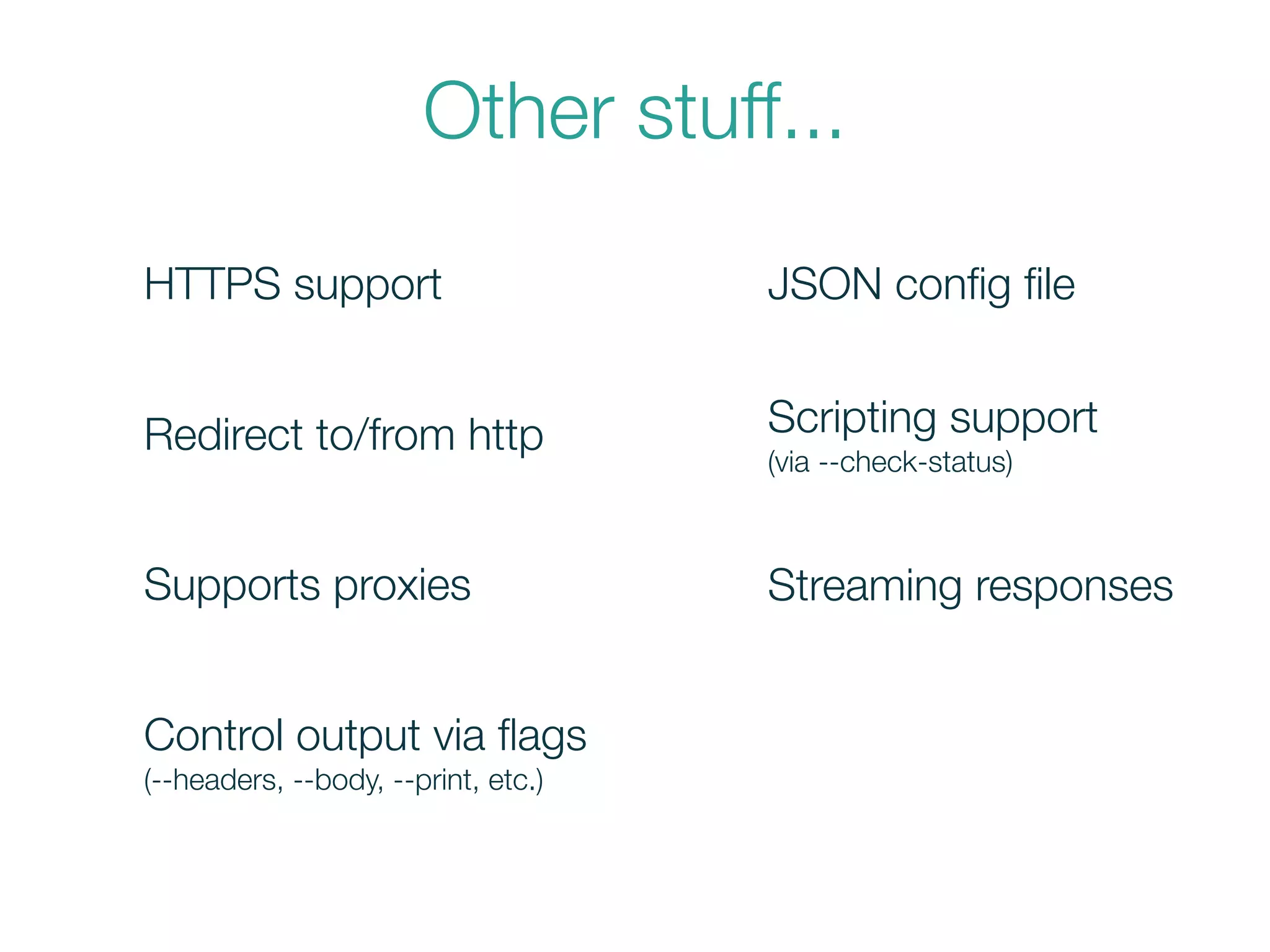Other stuff...
HTTPS support
Supports proxies
Redirect to/from http
Control output via ﬂags
(--headers, --body, --print, etc.)
JSON conﬁg ﬁle
Scripting support
(via --check-status)
Streaming responses
 