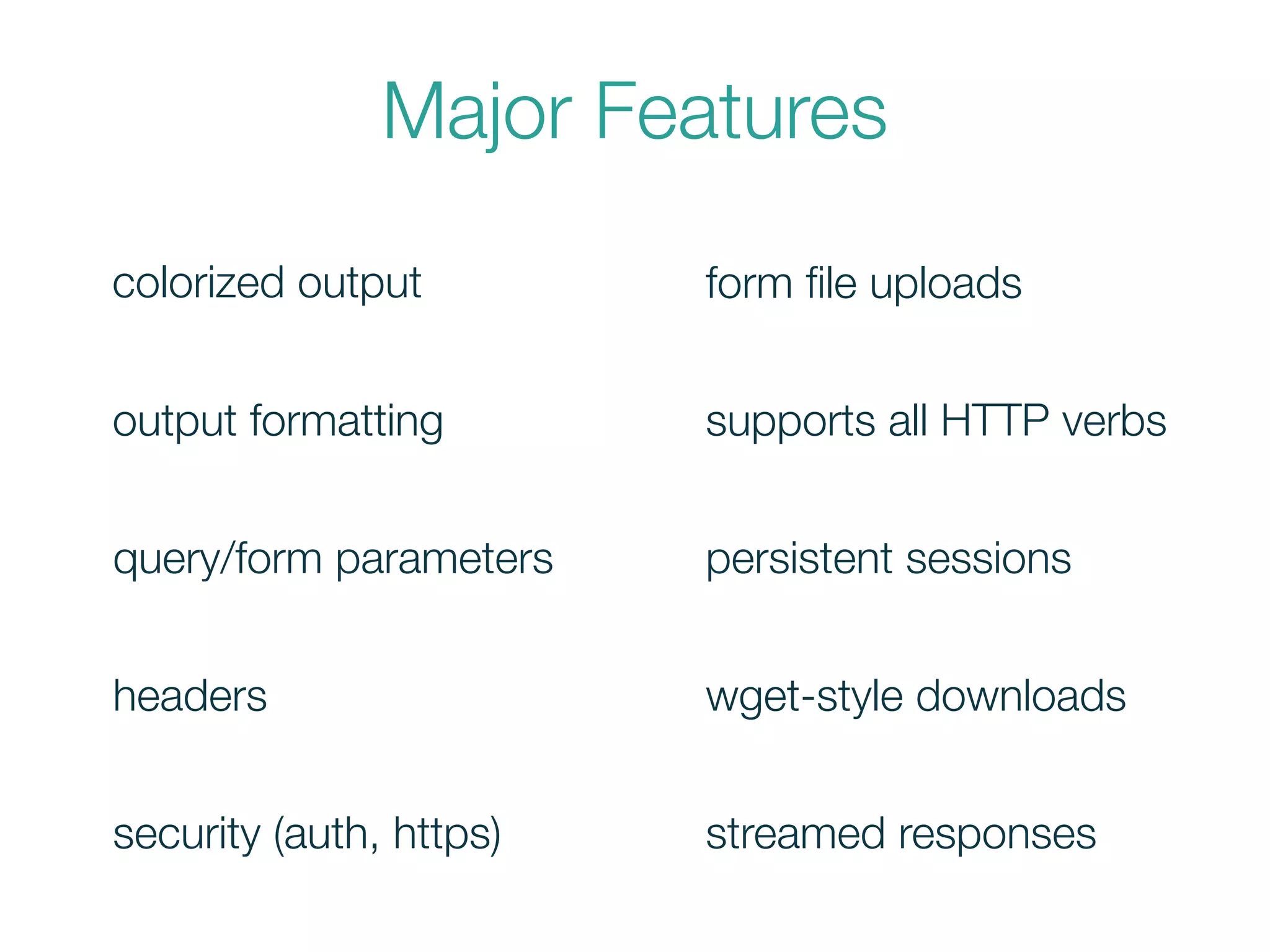 Major Features
colorized output
output formatting
query/form parameters
security (auth, https)
headers
form ﬁle uploads
persistent sessions
supports all HTTP verbs
wget-style downloads
streamed responses
 