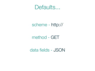 Defaults...
method - GET
scheme - http://
data ﬁelds - JSON
 