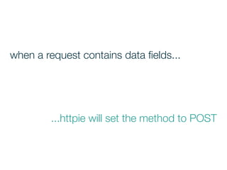 ...httpie will set the method to POST
when a request contains data ﬁelds...
 