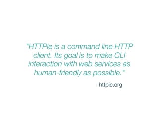 "HTTPie is a command line HTTP
client. Its goal is to make CLI
interaction with web services as
human-friendly as possible."
- httpie.org
 