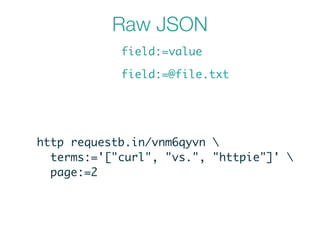 Raw JSON
field:=value
field:=@file.txt
http requestb.in/vnm6qyvn 	
terms:='["curl", "vs.", "httpie"]' 	
page:=2
 