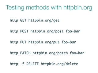Testing methods with httpbin.org
http GET httpbin.org/get
http POST httpbin.org/post foo=bar
http PUT httpbin.org/put foo=bar
http PATCH httpbin.org/patch foo=bar
http -f DELETE httpbin.org/delete
 