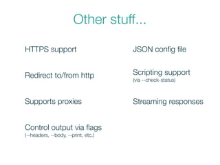 Other stuff...
HTTPS support
Supports proxies
Redirect to/from http
Control output via ﬂags
(--headers, --body, --print, etc.)
JSON conﬁg ﬁle
Scripting support
(via --check-status)
Streaming responses
 