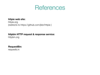 httpie web site:
httpie.org
(redirects to https://github.com/jkbr/httpie )
References
httpbin HTTP request & response service:
httpbin.org
RequestBin:
requestb.in
 