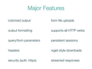 Major Features
colorized output
output formatting
query/form parameters
security (auth, https)
headers
form ﬁle uploads
persistent sessions
supports all HTTP verbs
wget-style downloads
streamed responses
 