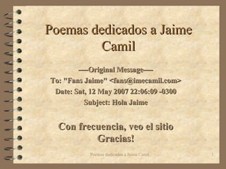 Poemas dedicados a Jaime Camil ----Original Message---- To: &quot;Fans Jaime&quot; <fans@imecamil.com> Date: Sat, 12 May 2007 22:06:09 -0300 Subject: Hola Jaime Con frecuencia, veo el sitio Gracias! 