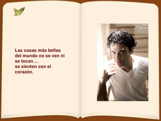 Las cosas más bellas del mundo no se ven ni se tocan ... se sienten con el corazón. 