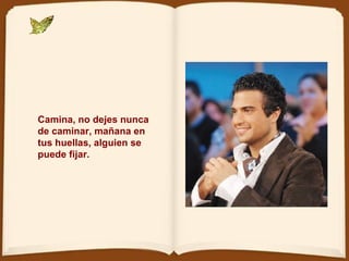Camina, no dejes nunca de caminar, mañana en tus huellas, alguien se puede fijar. 