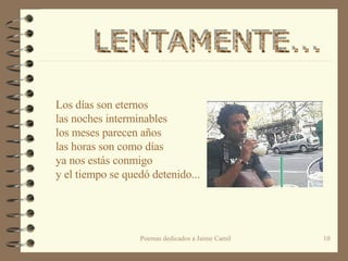 Los días son eternos las noches interminables los meses parecen años las horas son como días ya nos estás conmigo y el tiempo se quedó detenido... LENTAMENTE...  