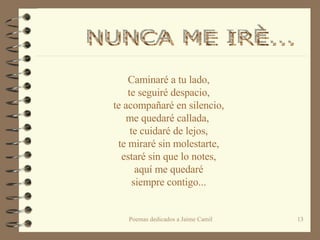 Caminaré a tu lado, te seguiré despacio, te acompañaré en silencio, me quedaré callada,  te cuidaré de lejos, te miraré sin molestarte, estaré sin que lo notes, aquí me quedaré siempre contigo... NUNCA ME IRÈ...  