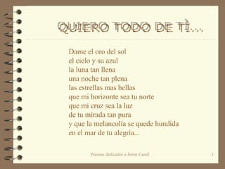 Dame el oro del sol el cielo y su azul la luna tan llena  una noche tan plena las estrellas mas bellas que mi horizonte sea tu norte que mi cruz sea la luz  de tu mirada tan pura y que la melancolía se quede hundida en el mar de tu alegría... QUIERO TODO DE TÌ...  