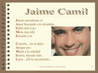 J amás encontrarás el A mor buscando a tu alrededor I nútil será si no  M iras mas allá E scucha a tu    C orazón....no te dejes A trapar por  M iedo a la soledad I nsisto, búscalo más  L ejos... allí lo encontrarás... Jaime Camil 