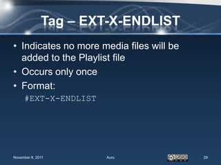 Tag – EXT-X-ENDLIST
• Indicates no more media files will be
  added to the Playlist file
• Occurs only once
• Format:
     #EXT-X-ENDLIST




November 8, 2011      Auro                29
 