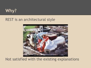 Why?
REST is an architectural style




Not satisfied with the existing explanations
 