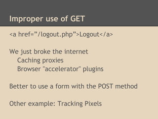 Improper use of GET
<a href=”/logout.php”>Logout</a>

We just broke the internet
  Caching proxies
  Browser "accelerator" plugins

Better to use a form with the POST method

Other example: Tracking Pixels
 