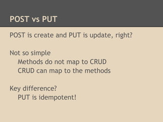 POST vs PUT
POST is create and PUT is update, right?

Not so simple
  Methods do not map to CRUD
  CRUD can map to the methods

Key difference?
  PUT is idempotent!
 