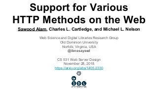 Sawood Alam, Charles L. Cartledge, and Michael L. Nelson
Web Science and Digital Libraries Research Group
Old Dominion University
Norfolk, Virginia, USA
@ibnesayeed
CS 531 Web Server Design
November 28, 2018
https://arxiv.org/abs/1405.2330
Support for Various
HTTP Methods on the Web
 