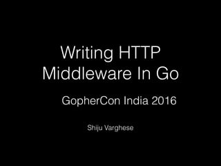 Writing HTTP
Middleware In Go
Shiju Varghese
GopherCon India 2016
 