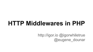 HTTP Middlewares in PHP
http://igor.io @igorwhiletrue
@eugene_dounar
 