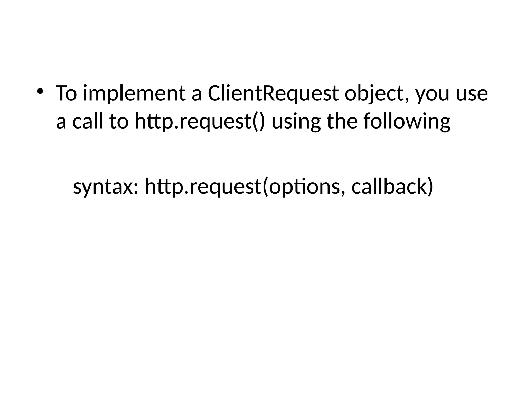 • To implement a ClientRequest object, you use
a call to http.request() using the following
syntax: http.request(options, callback)
 