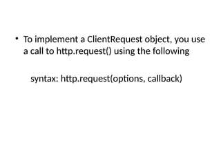 • To implement a ClientRequest object, you use
a call to http.request() using the following
syntax: http.request(options, callback)
 