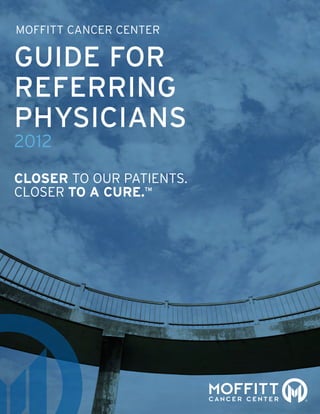 MOFFITT CANCER CENTER

GUIDE FOR
REFERRING
PHYSICIANS
2012

CLOSER TO OUR PATIENTS.
CLOSER TO A CURE.™
 