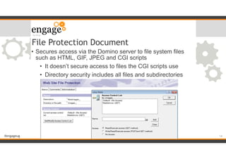 #engageug
File Protection Document
• Secures access via the Domino server to file system files
such as HTML, GIF, JPEG and CGI scripts
• It doesn’t secure access to files the CGI scripts use
• Directory security includes all files and subdirectories
!14
 