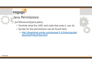 #engageug
Java Permissions
• /jvm/lib/security/java.policy
• Controls what the JVM, and code that uses it, can do
• Syntax for the permissions can be found here
• http://download.oracle.com/javase/1.4.2/docs/guide/
security/PolicyFiles.html
!25
 