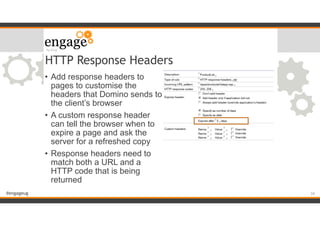 #engageug
HTTP Response Headers
• Add response headers to
pages to customise the
headers that Domino sends to
the client’s browser
• A custom response header
can tell the browser when to
expire a page and ask the
server for a refreshed copy
• Response headers need to
match both a URL and a
HTTP code that is being
returned
!34
 