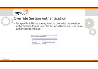 #engageug
Override Session Authentication
• For specific URLs you may want to overwrite the session
authentication that is used for the virtual host and use basic
authentication instead
!35
 