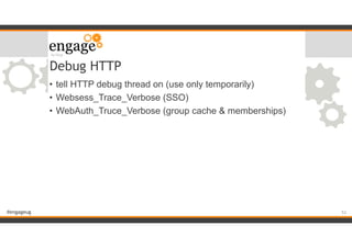 #engageug
Debug HTTP
• tell HTTP debug thread on (use only temporarily)
• Websess_Trace_Verbose (SSO)
• WebAuth_Truce_Verbose (group cache & memberships)
!53
 