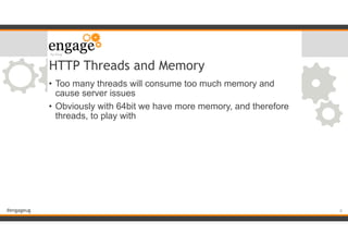 #engageug
HTTP Threads and Memory
• Too many threads will consume too much memory and
cause server issues
• Obviously with 64bit we have more memory, and therefore
threads, to play with
!6
 