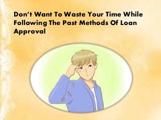 Don’t Want To Waste Your Time While
Following The Past Methods Of Loan
Approval
 