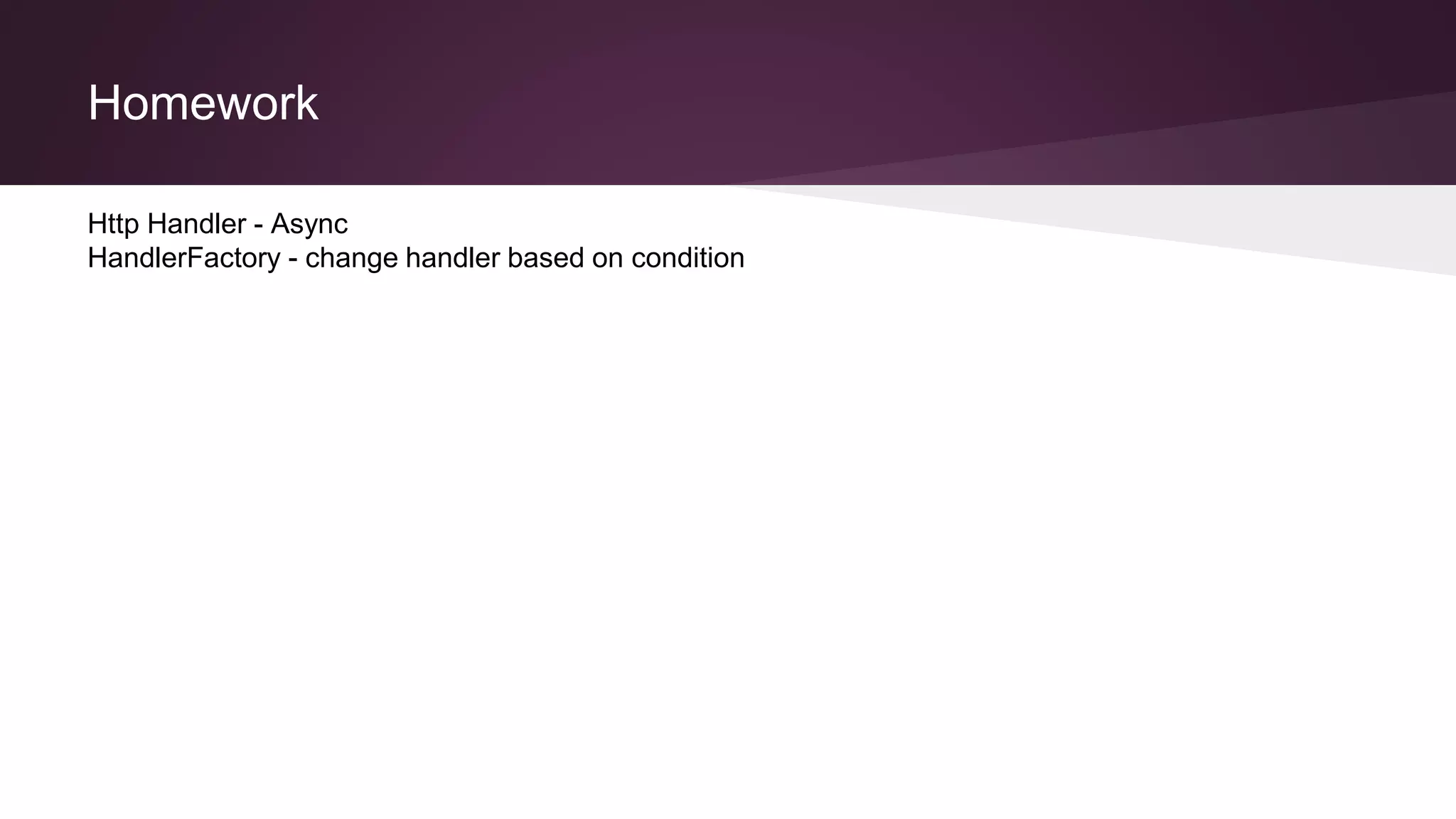 Homework
Http Handler - Async
HandlerFactory - change handler based on condition
 