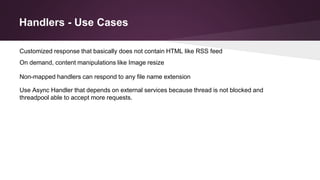 Handlers - Use Cases
Non-mapped handlers can respond to any file name extension
Use Async Handler that depends on external services because thread is not blocked and
threadpool able to accept more requests.
Customized response that basically does not contain HTML like RSS feed
On demand, content manipulations like Image resize
 
