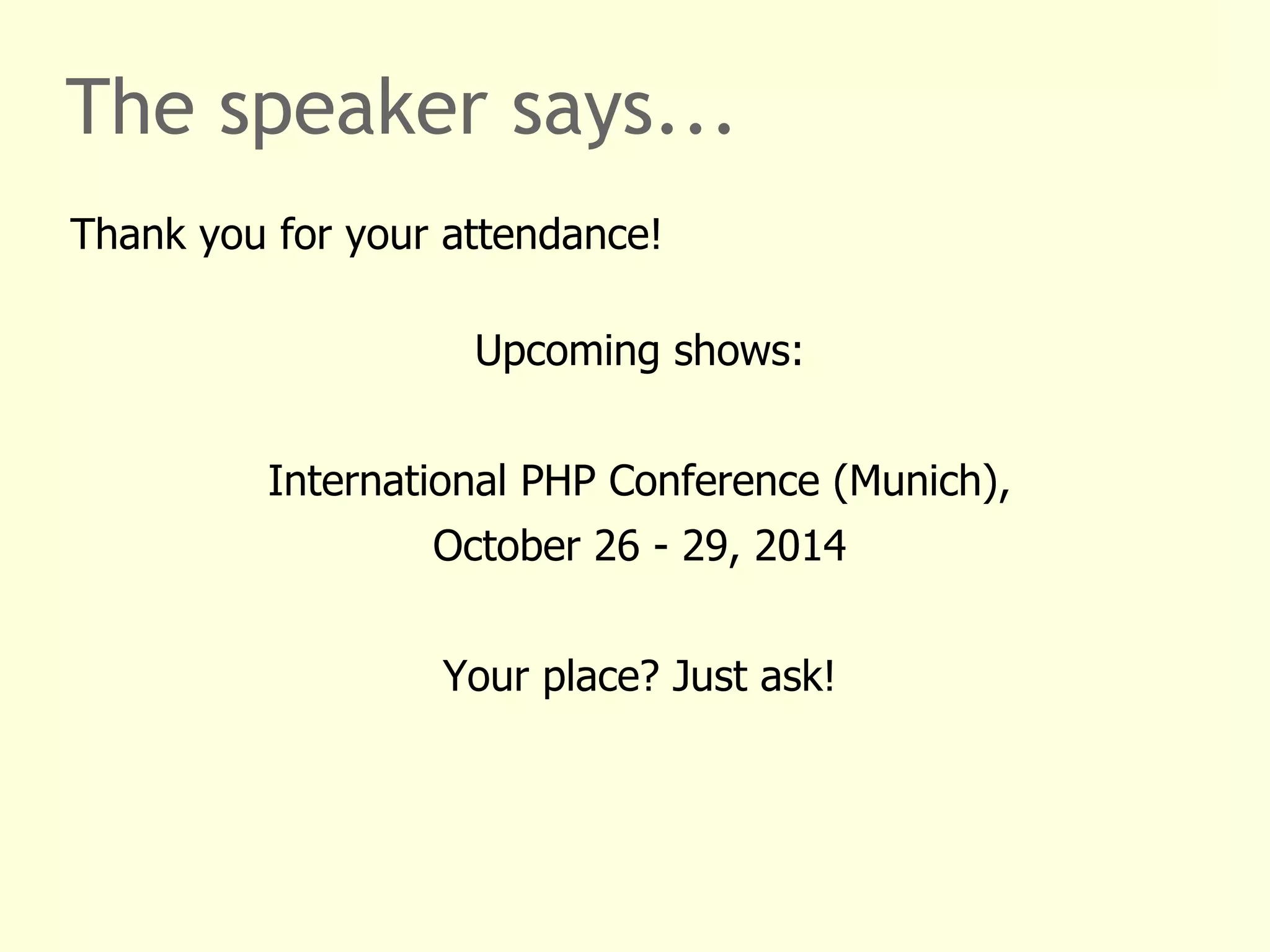 The speaker says... 
Thank you for your attendance! 
Upcoming shows: 
International PHP Conference (Munich), 
October 26 - 29, 2014 
Your place? Just ask! 

