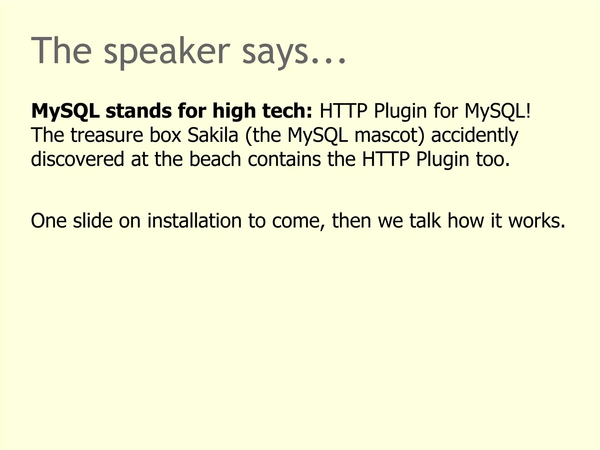 The speaker says... 
MySQL stands for high tech: HTTP Plugin for MySQL! 
The treasure box Sakila (the MySQL mascot) accidently 
discovered at the beach contains the HTTP Plugin too. 
One slide on installation to come, then we talk how it works. 
 