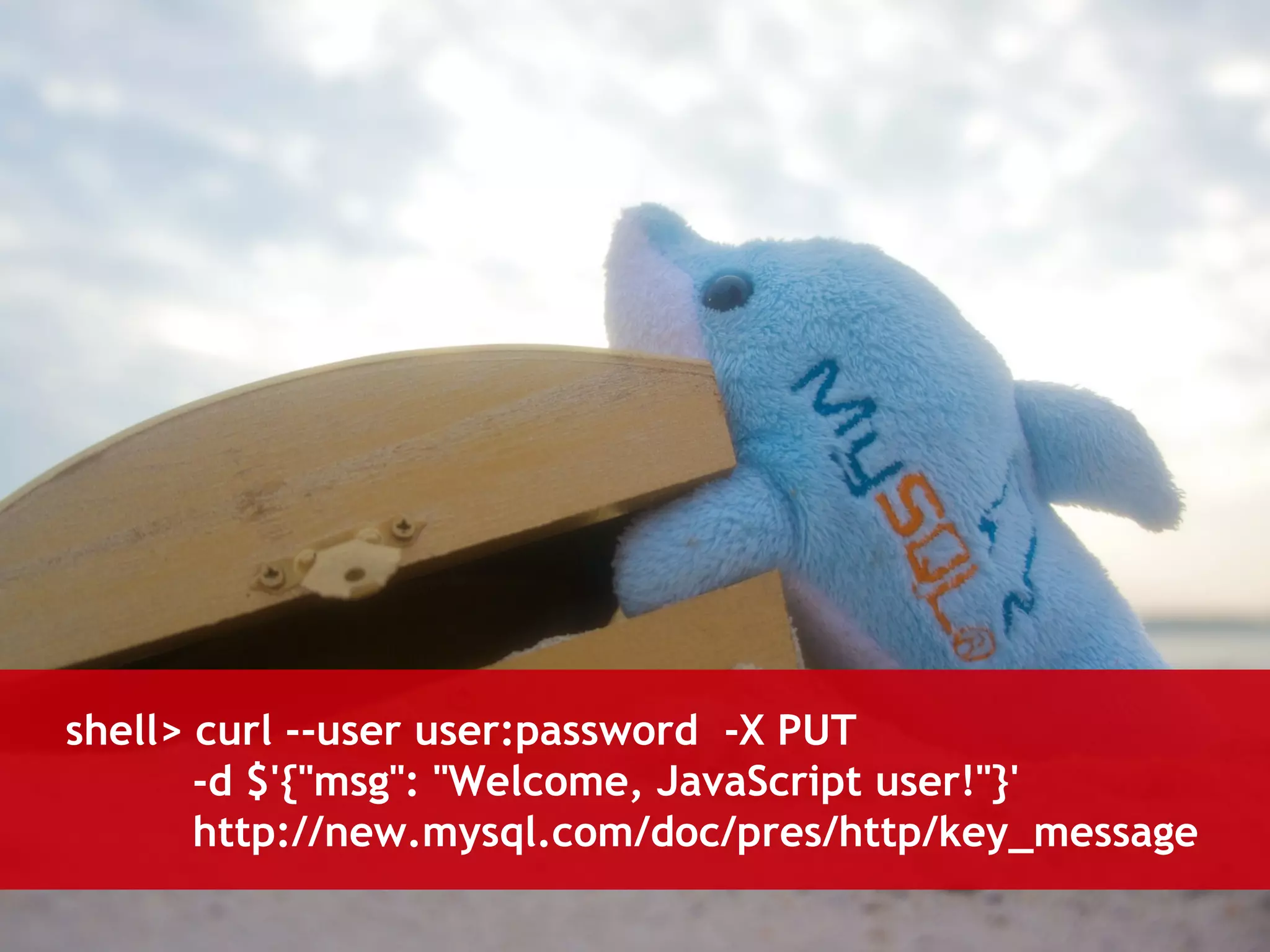 shell> curl --user user:password -X PUT 
-d $'{"msg": "Welcome, JavaScript user!"}' 
http://new.mysql.com/doc/pres/http/key_message 
 