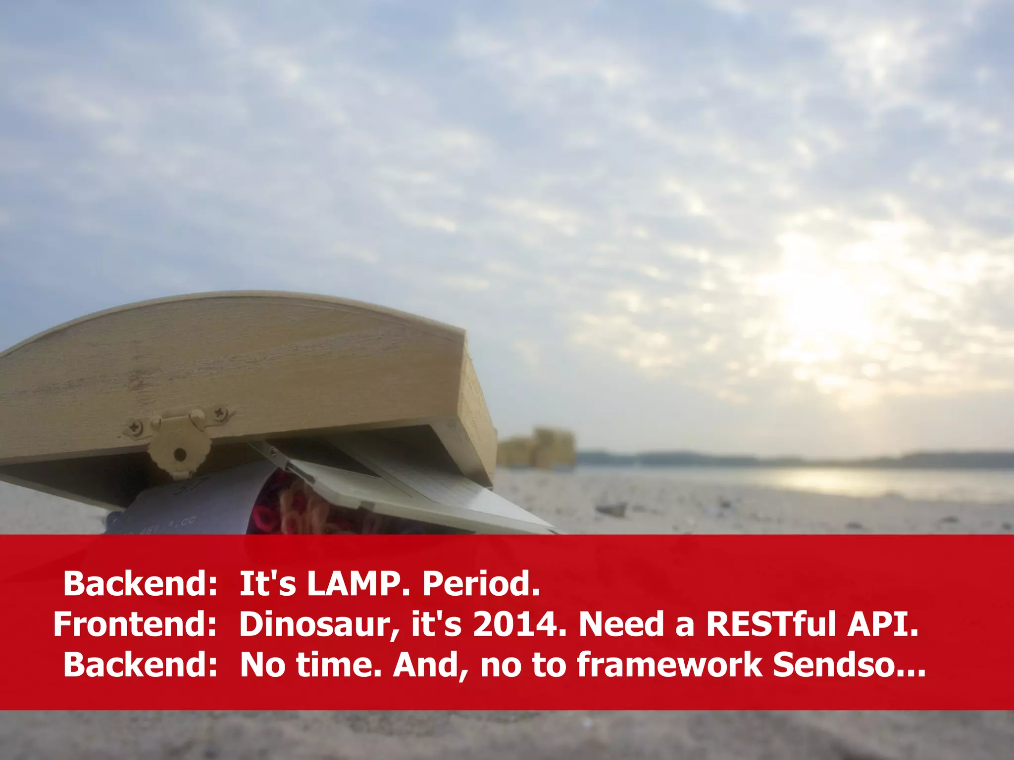 Backend: It's LAMP. Period. 
Frontend: Dinosaur, it's 2014. Need a RESTful API. 
Backend: No time. And, no to framework Sendso... 
 