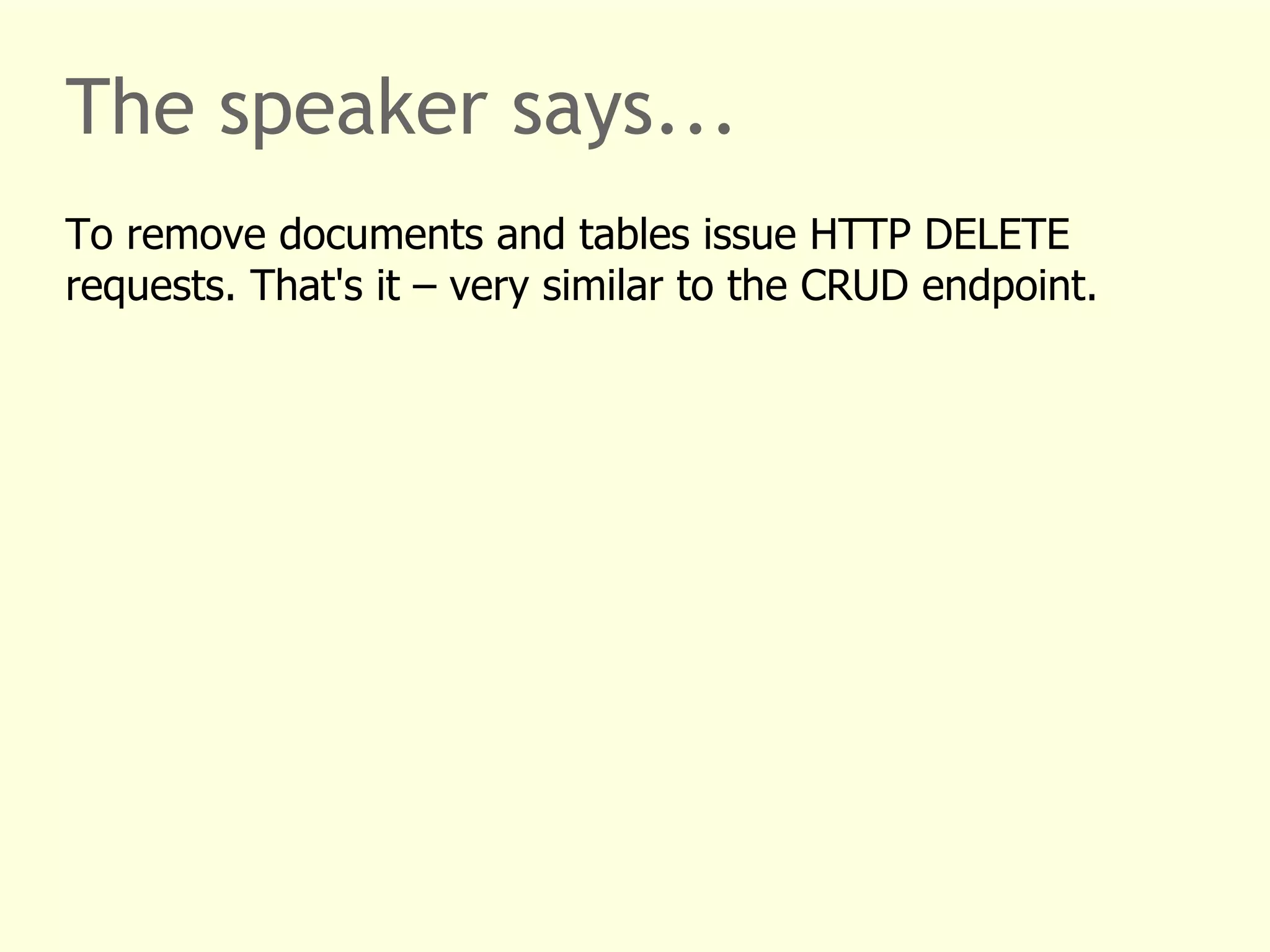 The speaker says... 
To remove documents and tables issue HTTP DELETE 
requests. That's it – very similar to the CRUD endpoint. 
 