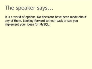 The speaker says... 
It is a world of options. No decisions have been made about 
any of them. Looking forward to hear back or see you 
implement your ideas for MySQL. 
 