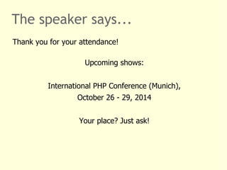 The speaker says... 
Thank you for your attendance! 
Upcoming shows: 
International PHP Conference (Munich), 
October 26 - 29, 2014 
Your place? Just ask! 

