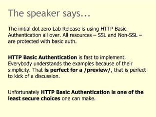 The speaker says... 
The initial dot zero Lab Release is using HTTP Basic 
Authentication all over. All resources – SSL an...