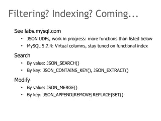 Filtering? Indexing? Coming... 
See labs.mysql.com 
• JSON UDFs, work in progress: more functions than listed below 
• MyS...