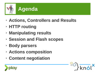 Agenda
➢ Actions, Controllers and Results
➢ HTTP routing
➢ Manipulating results
➢ Session and Flash scopes
➢ Body parsers
➢ Actions composition
➢ Content negotiation
 