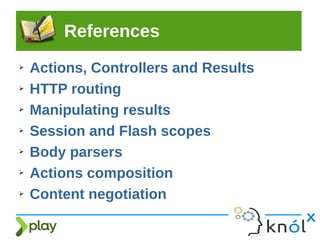 References
➢ Actions, Controllers and Results
➢ HTTP routing
➢ Manipulating results
➢ Session and Flash scopes
➢ Body parsers
➢ Actions composition
➢ Content negotiation
 