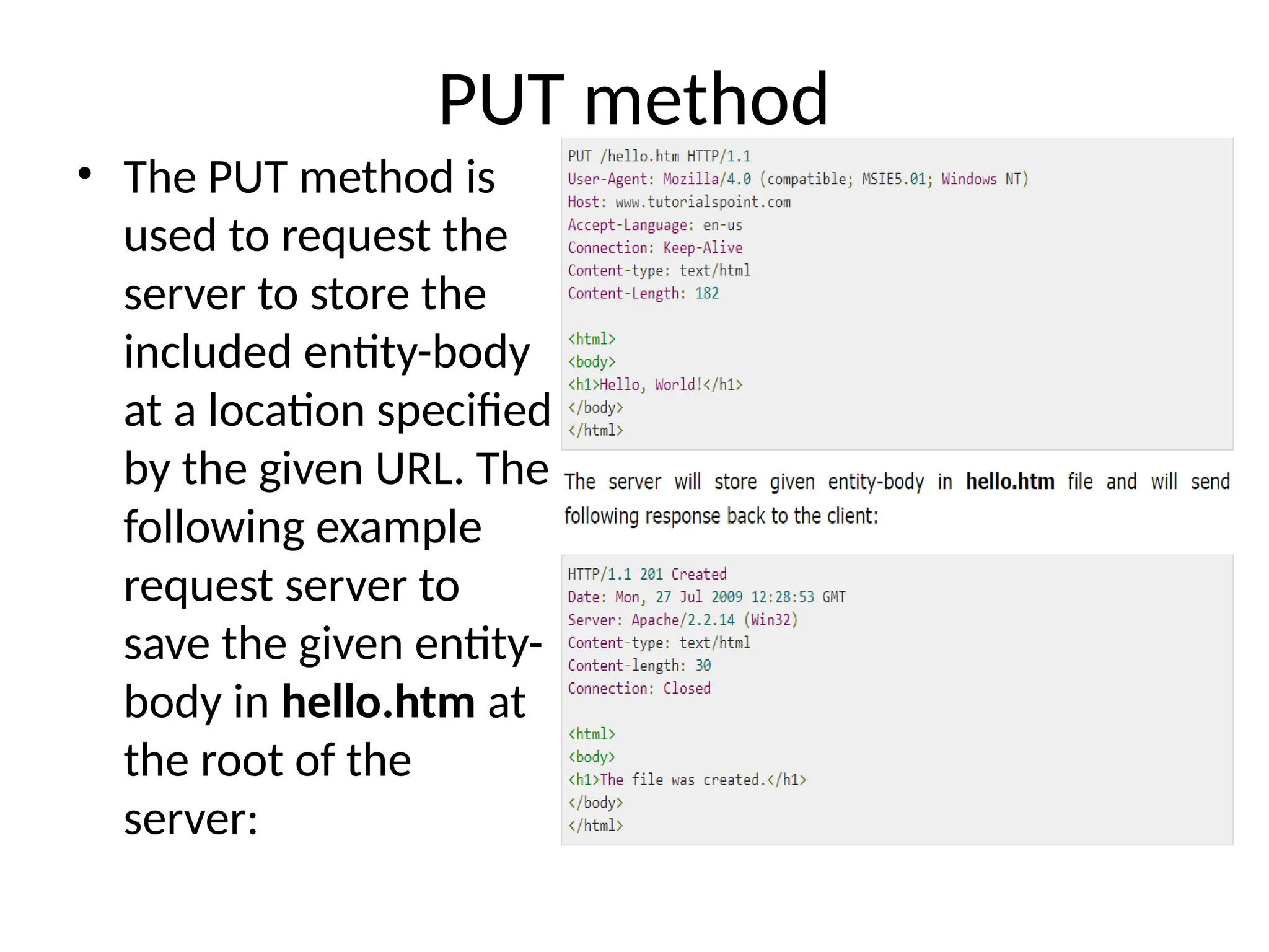 PUT method
• The PUT method is
used to request the
server to store the
included entity-body
at a location specified
by the given URL. The
following example
request server to
save the given entity-
body in hello.htm at
the root of the
server:
 