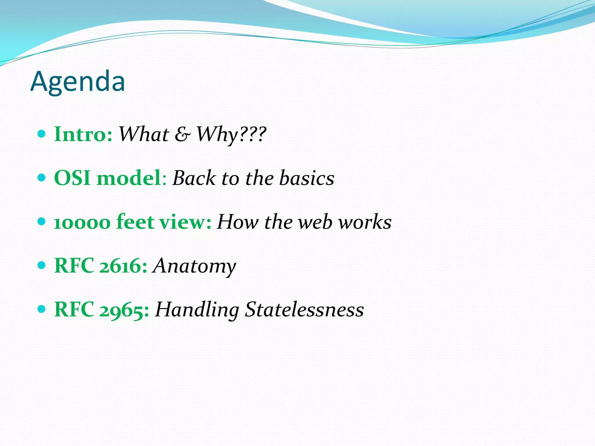 Agenda
 Intro: What & Why???

 OSI model: Back to the basics

 10000 feet view: How the web works

 RFC 2616: Anatomy

 RFC 2965: Handling Statelessness
 